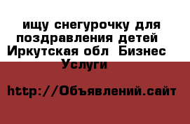 ищу снегурочку для поздравления детей - Иркутская обл. Бизнес » Услуги   